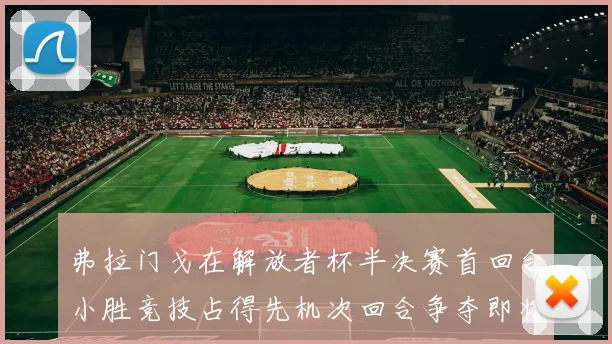 弗拉门戈在解放者杯半决赛首回合小胜竞技占得先机次回合争夺即将开启