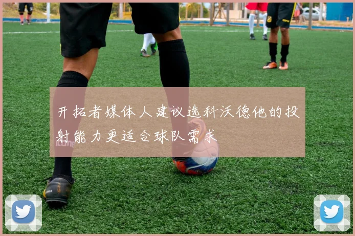 开拓者媒体人建议选科沃德他的投射能力更适合球队需求