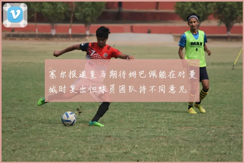 塞尔报道皇马期待姆巴佩能在对曼城时复出但球员团队持不同意见