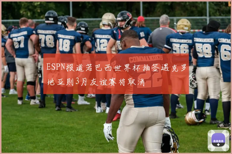 ESPN报道若巴西世界杯抽签遇克罗地亚则3月友谊赛将取消