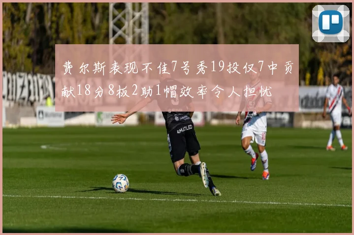 费尔斯表现不佳7号秀19投仅7中贡献18分8板2助1帽效率令人担忧